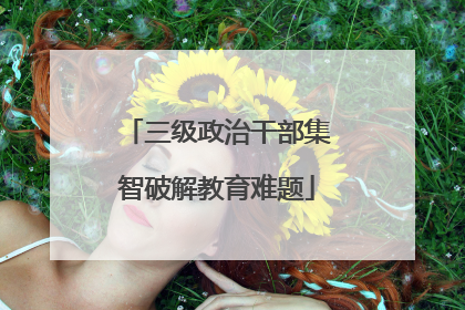三级政治干部集智破解教育难题