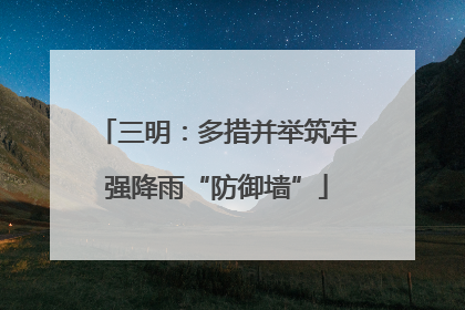 三明：多措并举筑牢强降雨“防御墙”