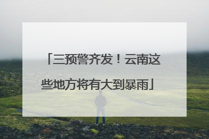 三预警齐发！云南这些地方将有大到暴雨