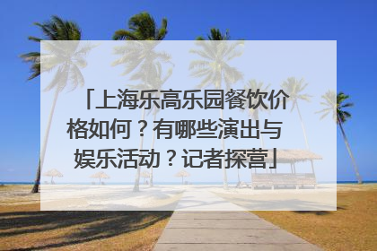 上海乐高乐园餐饮价格如何？有哪些演出与娱乐活动？记者探营