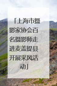 上海市摄影家协会百名摄影师走进麦盖提县开展采风活动