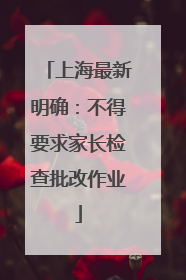 上海最新明确：不得要求家长检查批改作业