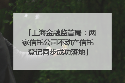 上海金融监管局：两家信托公司不动产信托登记同步成功落地