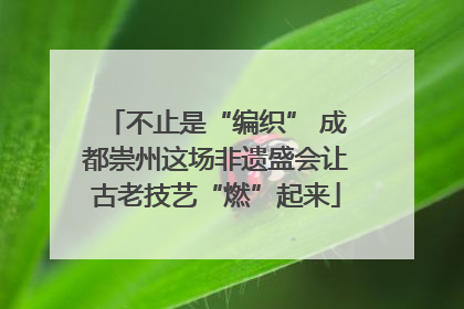 不止是“编织” 成都崇州这场非遗盛会让古老技艺“燃”起来