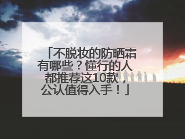不脱妆的防晒霜有哪些？懂行的人都推荐这10款，公认值得入手！