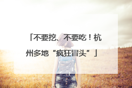不要挖、不要吃！杭州多地“疯狂冒头”