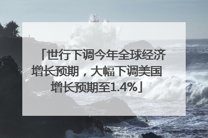 世行下调今年全球经济增长预期，大幅下调美国增长预期至1.4%