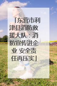 东营市利津县消防救援大队：消防宣传进企业 安全责任再压实