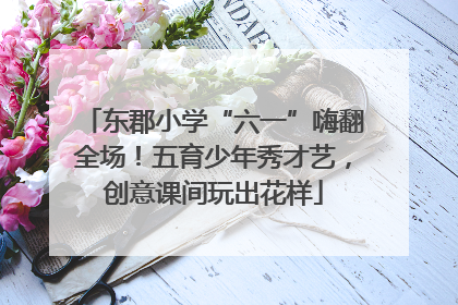 东郡小学“六一”嗨翻全场！五育少年秀才艺，创意课间玩出花样
