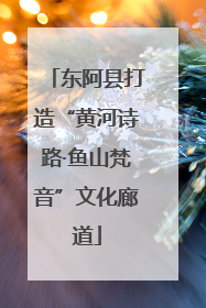 东阿县打造“黄河诗路·鱼山梵音”文化廊道
