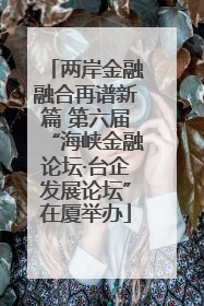 两岸金融融合再谱新篇 第六届“海峡金融论坛·台企发展论坛”在厦举办