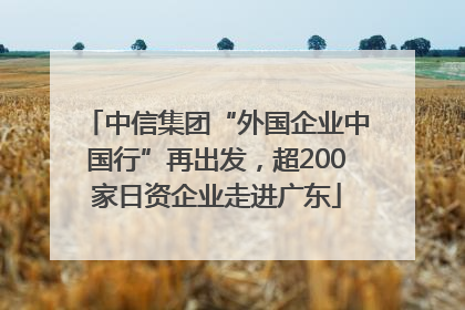 中信集团“外国企业中国行”再出发，超200家日资企业走进广东