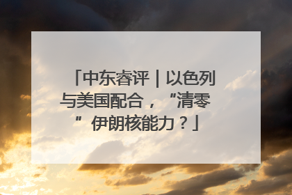 中东睿评｜以色列与美国配合，“清零”伊朗核能力？