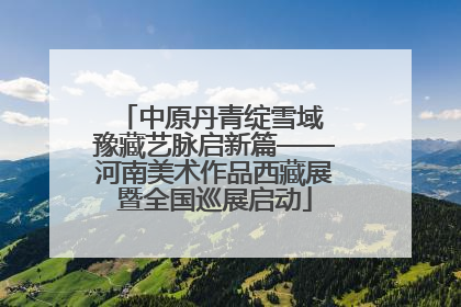 中原丹青绽雪域 豫藏艺脉启新篇——河南美术作品西藏展暨全国巡展启动