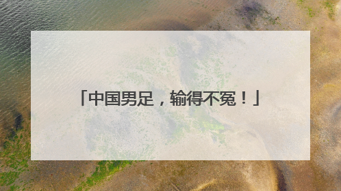 中国男足，输得不冤！