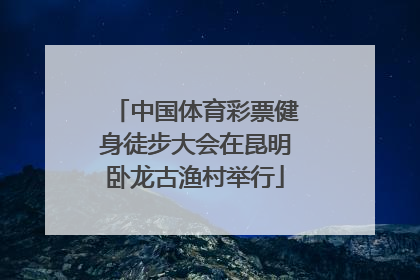 中国体育彩票健身徒步大会在昆明卧龙古渔村举行