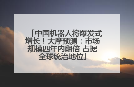 中国机器人将爆发式增长！大摩预测：市场规模四年内翻倍 占据全球统治地位