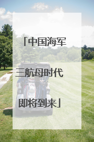 中国海军三航母时代即将到来