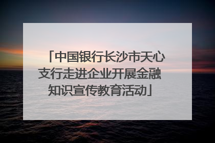 中国银行长沙市天心支行走进企业开展金融知识宣传教育活动