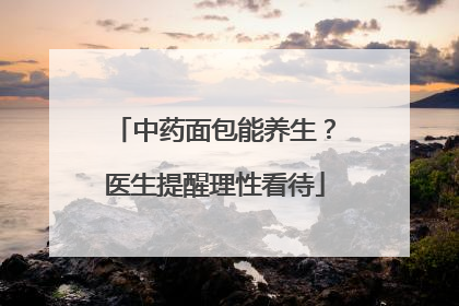 中药面包能养生？医生提醒理性看待