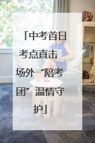 中考首日考点直击 场外“陪考团”温情守护