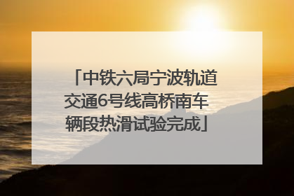 中铁六局宁波轨道交通6号线高桥南车辆段热滑试验完成