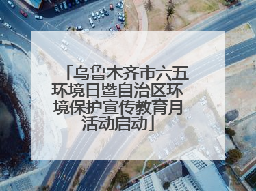 乌鲁木齐市六五环境日暨自治区环境保护宣传教育月活动启动