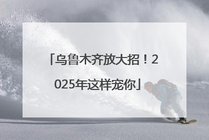 乌鲁木齐放大招！2025年这样宠你