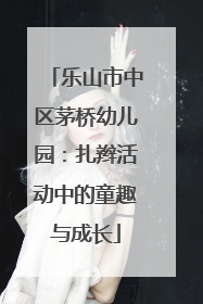 乐山市中区茅桥幼儿园：扎辫活动中的童趣与成长