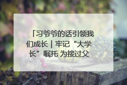 习爷爷的话引领我们成长｜牢记“大学长”嘱托 为接过父辈接力棒全力以赴