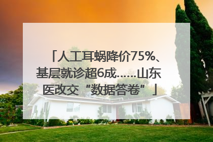 人工耳蜗降价75%、基层就诊超6成……山东医改交“数据答卷”