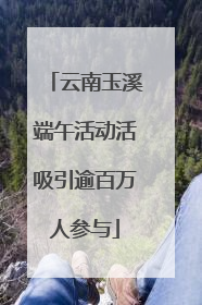 云南玉溪端午活动活吸引逾百万人参与