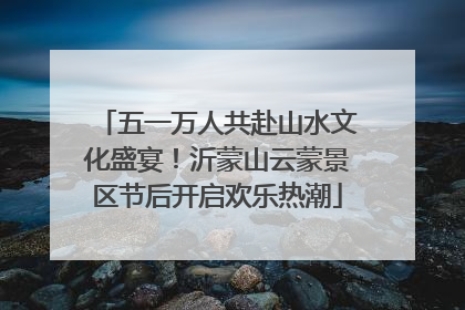 五一万人共赴山水文化盛宴！沂蒙山云蒙景区节后开启欢乐热潮