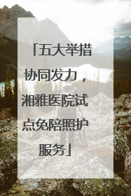 五大举措协同发力，湘雅医院试点免陪照护服务