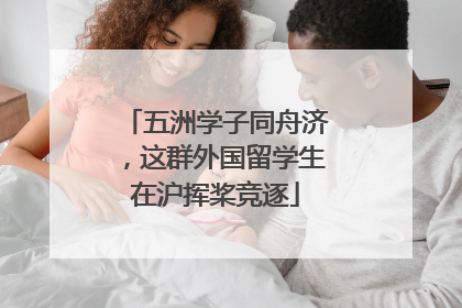 五洲学子同舟济，这群外国留学生在沪挥桨竞逐