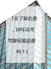 交了报名费，10年没考驾驶证能退费吗？