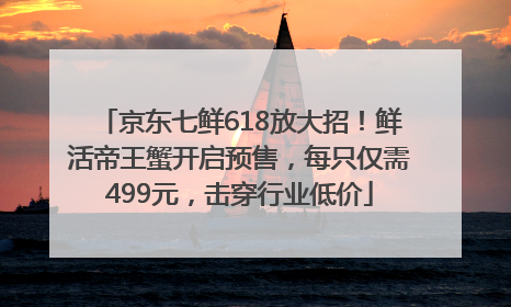 京东七鲜618放大招！鲜活帝王蟹开启预售，每只仅需499元，击穿行业低价
