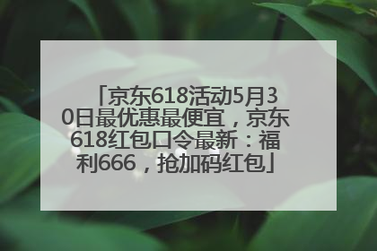 京东618活动5月30日最优惠最便宜，京东618红包口令最新：福利666，抢加码红包