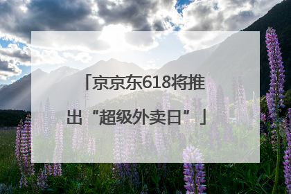 京京东618将推出“超级外卖日”