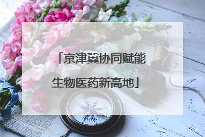 京津冀协同赋能生物医药新高地