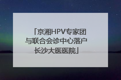 京湘HPV专家团与联合会诊中心落户长沙大医医院