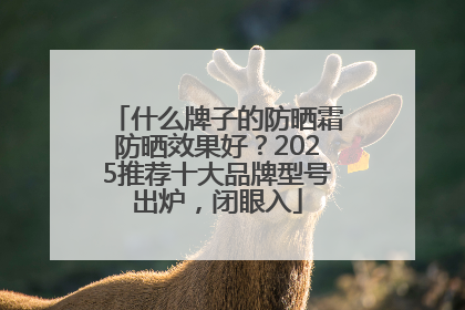 什么牌子的防晒霜防晒效果好？2025推荐十大品牌型号出炉，闭眼入
