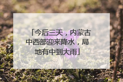今后三天，内蒙古中西部迎来降水，局地有中到大雨