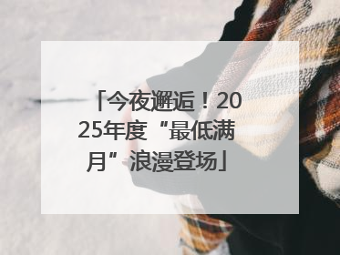 今夜邂逅！2025年度“最低满月”浪漫登场