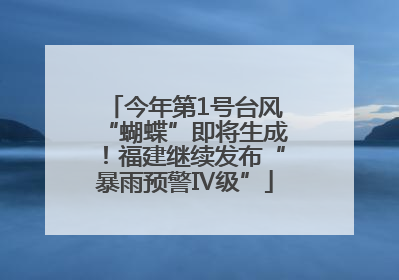今年第1号台风“蝴蝶”即将生成！福建继续发布“暴雨预警Ⅳ级”