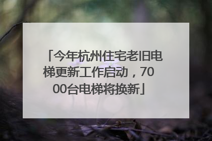 今年杭州住宅老旧电梯更新工作启动，7000台电梯将换新
