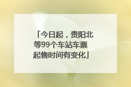 今日起，贵阳北等99个车站车票起售时间有变化