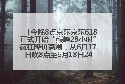 今晚8点京东京东618正式开始“巅峰28小时”疯狂降价高潮，从6月17日晚8点至6月18日24点内最便宜优惠