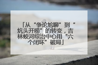 从“争论尬聊”到“炕头开唠”的转变，吉林蛟河综治中心用“六个闭环”破局