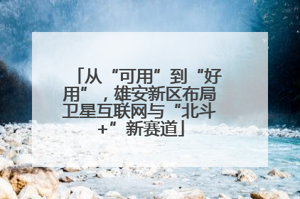 从“可用”到“好用”，雄安新区布局卫星互联网与“北斗+”新赛道
